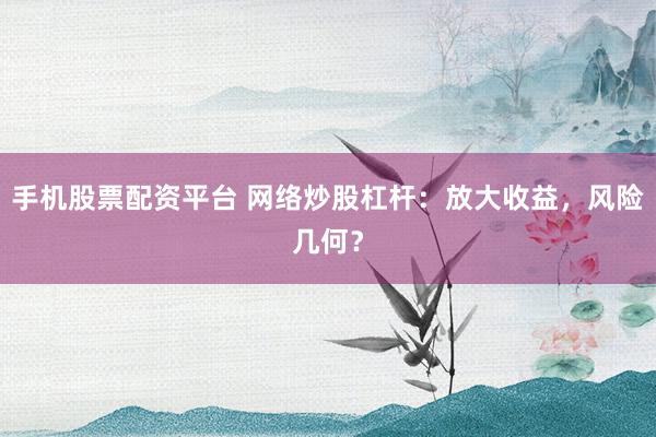 手机股票配资平台 网络炒股杠杆：放大收益，风险几何？