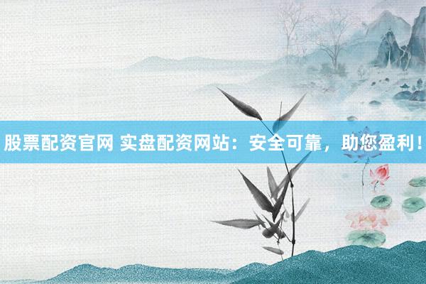 股票配资官网 实盘配资网站：安全可靠，助您盈利！
