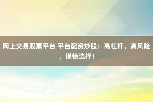 网上交易股票平台 平台配资炒股：高杠杆，高风险，谨慎选择！