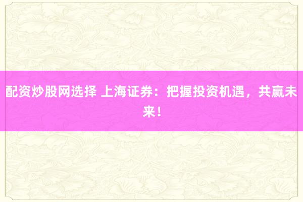 配资炒股网选择 上海证券：把握投资机遇，共赢未来！