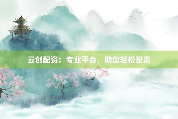 云创配资：专业平台，助您轻松投资