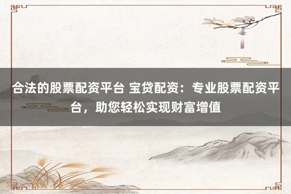 合法的股票配资平台 宝贷配资：专业股票配资平台，助您轻松实现财富增值