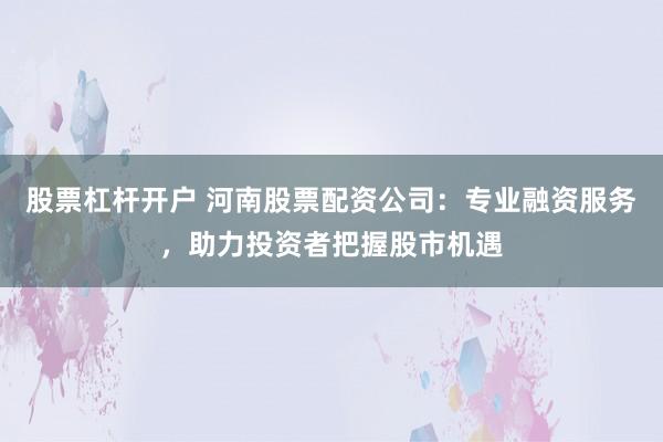 股票杠杆开户 河南股票配资公司：专业融资服务，助力投资者把握股市机遇