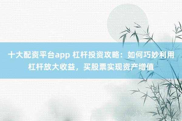 十大配资平台app 杠杆投资攻略：如何巧妙利用杠杆放大收益，买股票实现资产增值