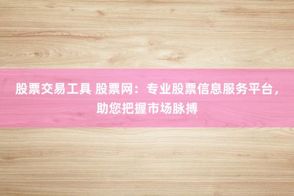 股票交易工具 股票网：专业股票信息服务平台，助您把握市场脉搏