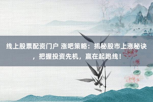 线上股票配资门户 涨吧策略：揭秘股市上涨秘诀，把握投资先机，赢在起跑线！