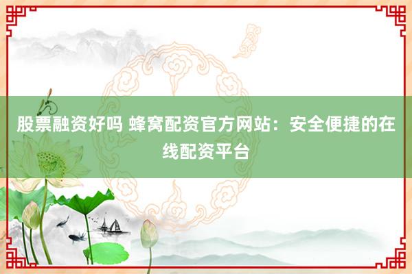 股票融资好吗 蜂窝配资官方网站：安全便捷的在线配资平台