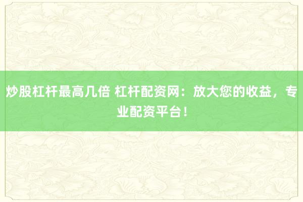 炒股杠杆最高几倍 杠杆配资网：放大您的收益，专业配资平台！