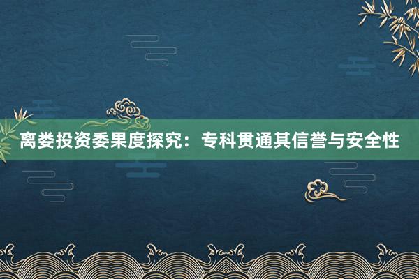 离娄投资委果度探究：专科贯通其信誉与安全性