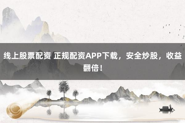 线上股票配资 正规配资APP下载,安全炒股,收益翻倍!
