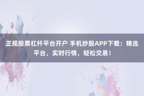 正规股票杠杆平台开户 手机炒股APP下载：精选平台，实时行情，轻松交易！