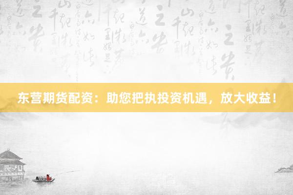 东营期货配资：助您把执投资机遇，放大收益！