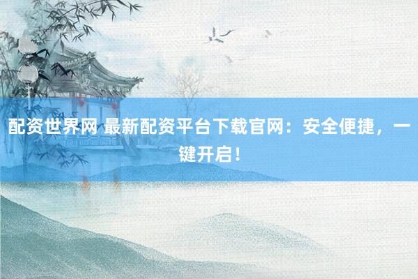 配资世界网 最新配资平台下载官网:安全便捷,一键开启!