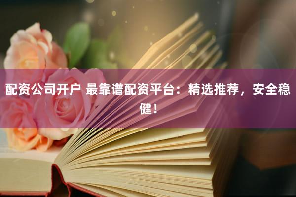 配资公司开户 最靠谱配资平台：精选推荐，安全稳健！