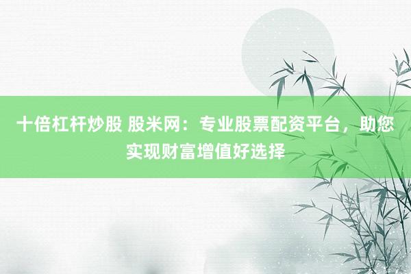十倍杠杆炒股 股米网：专业股票配资平台，助您实现财富增值好选择