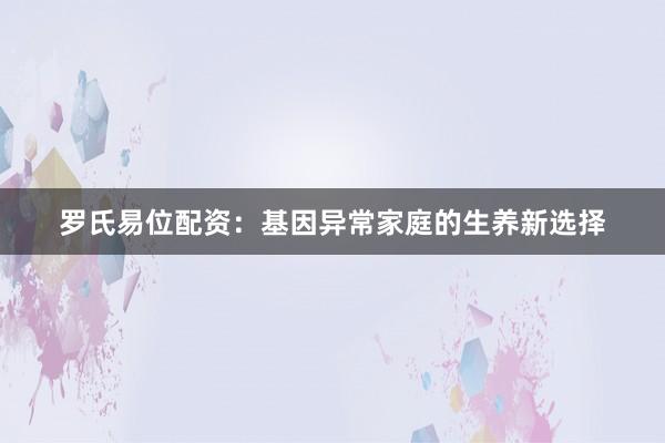 罗氏易位配资：基因异常家庭的生养新选择