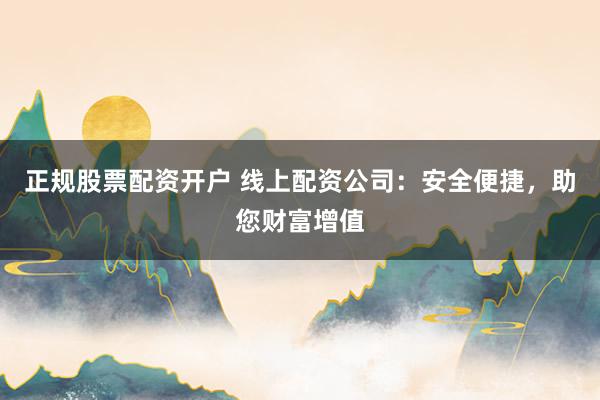 正规股票配资开户 线上配资公司:安全便捷,助您财富增值
