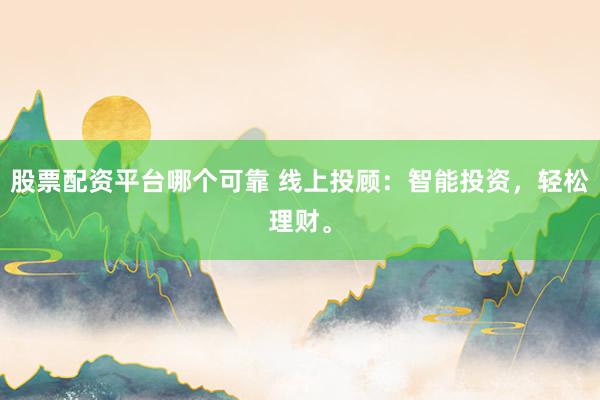 股票配资平台哪个可靠 线上投顾：智能投资，轻松理财。