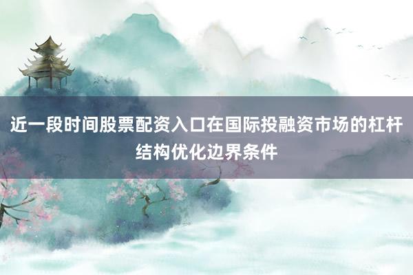 近一段时间股票配资入口在国际投融资市场的杠杆结构优化边界条件