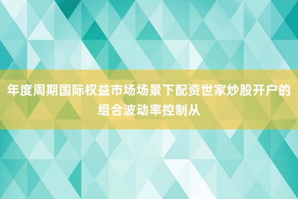 年度周期国际权益市场场景下配资世家炒股开户的组合波动率控制从