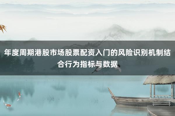 年度周期港股市场股票配资入门的风险识别机制结合行为指标与数据