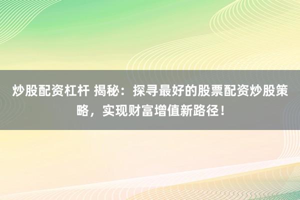 炒股配资杠杆 揭秘：探寻最好的股票配资炒股策略，实现财富增值新路径！