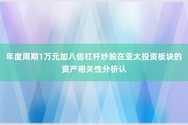 年度周期1万元加八倍杠杆炒股在亚太投资板块的资产相关性分析认