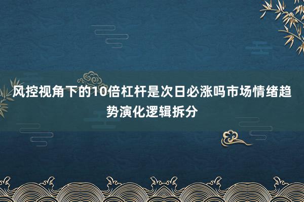 风控视角下的10倍杠杆是次日必涨吗市场情绪趋势演化逻辑拆分