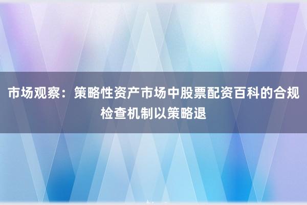 市场观察：策略性资产市场中股票配资百科的合规检查机制以策略退