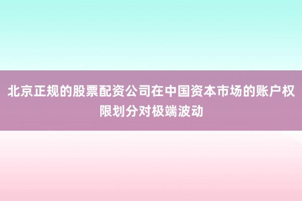北京正规的股票配资公司在中国资本市场的账户权限划分对极端波动