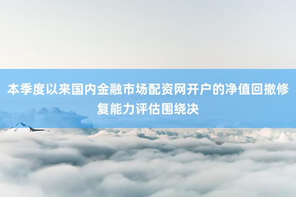 本季度以来国内金融市场配资网开户的净值回撤修复能力评估围绕决