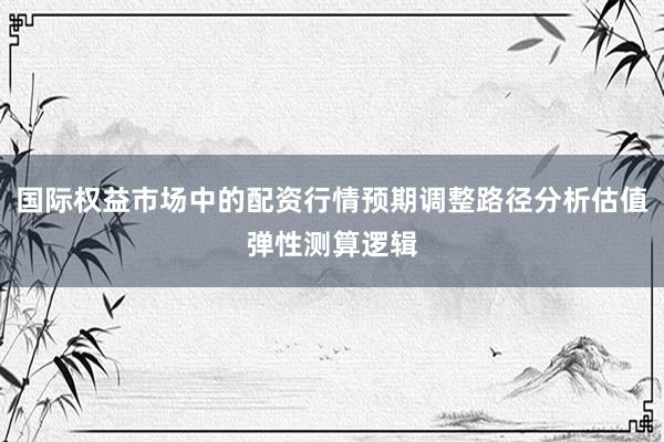 国际权益市场中的配资行情预期调整路径分析估值弹性测算逻辑