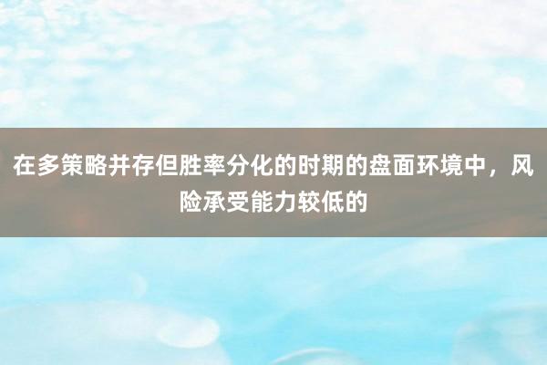 在多策略并存但胜率分化的时期的盘面环境中，风险承受能力较低的