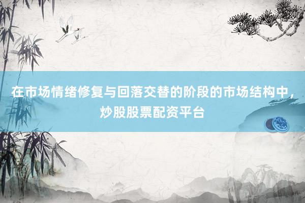 在市场情绪修复与回落交替的阶段的市场结构中，炒股股票配资平台