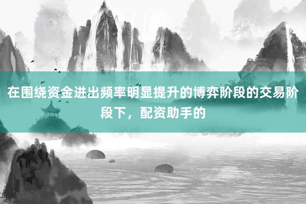 在围绕资金进出频率明显提升的博弈阶段的交易阶段下，配资助手的