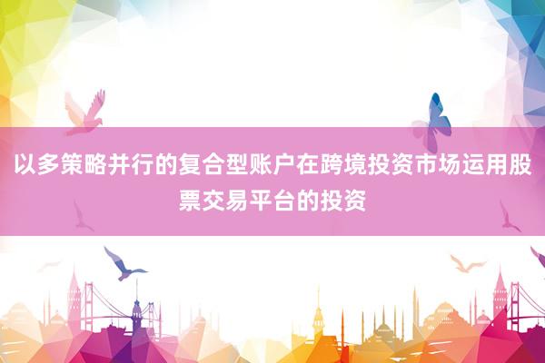 以多策略并行的复合型账户在跨境投资市场运用股票交易平台的投资