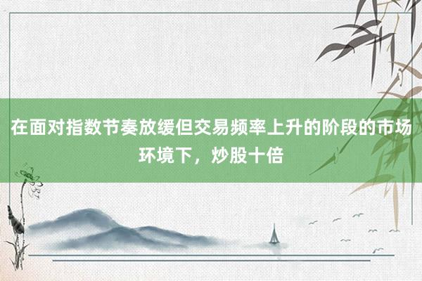 在面对指数节奏放缓但交易频率上升的阶段的市场环境下，炒股十倍