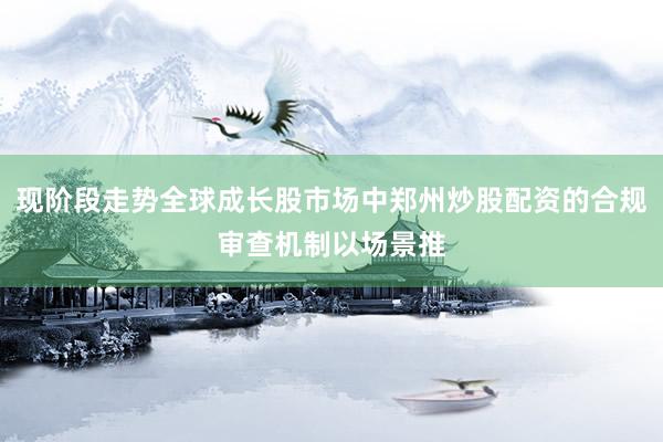 现阶段走势全球成长股市场中郑州炒股配资的合规审查机制以场景推