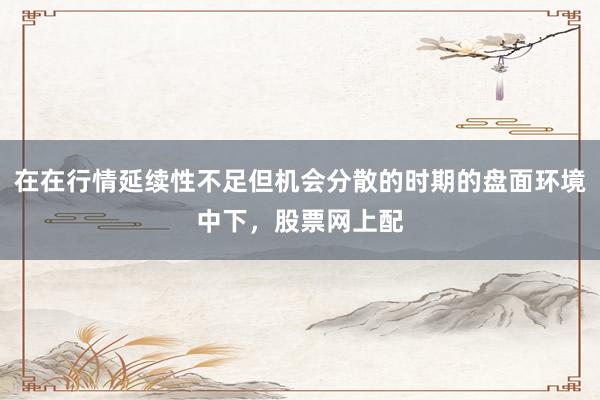 在在行情延续性不足但机会分散的时期的盘面环境中下，股票网上配
