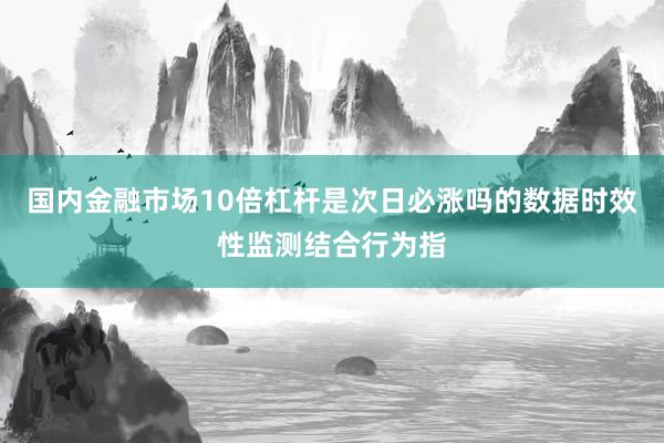 国内金融市场10倍杠杆是次日必涨吗的数据时效性监测结合行为指