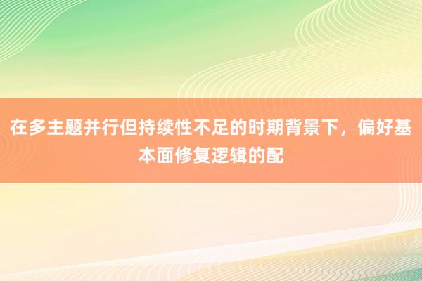 在多主题并行但持续性不足的时期背景下，偏好基本面修复逻辑的配