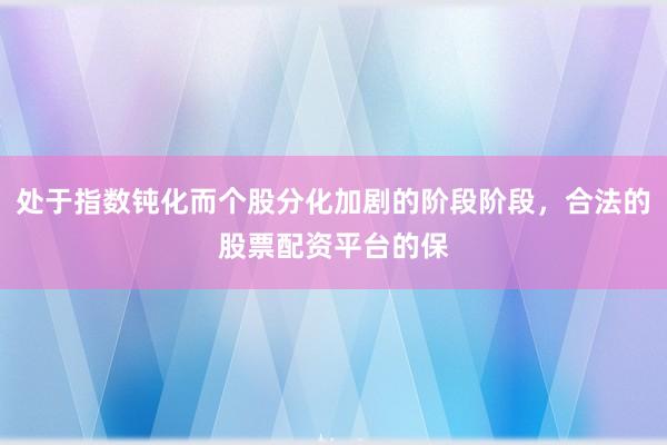 处于指数钝化而个股分化加剧的阶段阶段，合法的股票配资平台的保