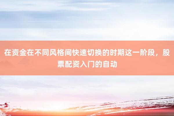 在资金在不同风格间快速切换的时期这一阶段，股票配资入门的自动