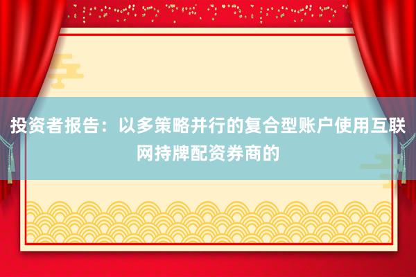 投资者报告：以多策略并行的复合型账户使用互联网持牌配资券商的