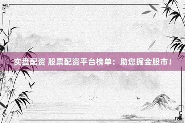 实盘配资 股票配资平台榜单：助您掘金股市！