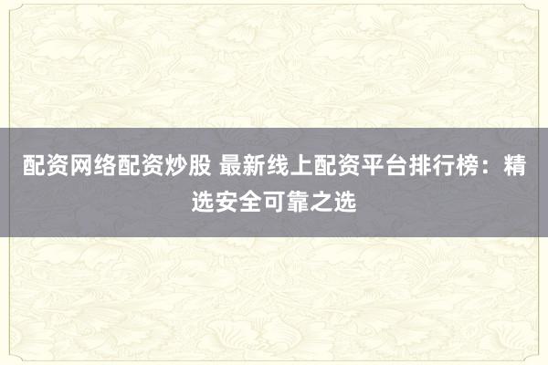 配资网络配资炒股 最新线上配资平台排行榜：精选安全可靠之选