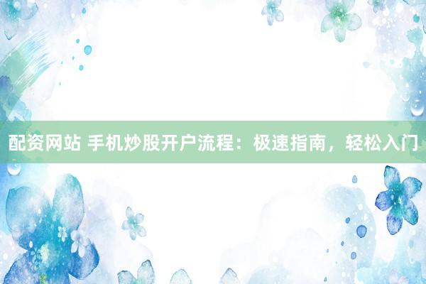 配资网站 手机炒股开户流程：极速指南，轻松入门