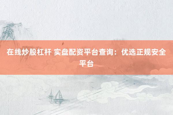 在线炒股杠杆 实盘配资平台查询：优选正规安全平台