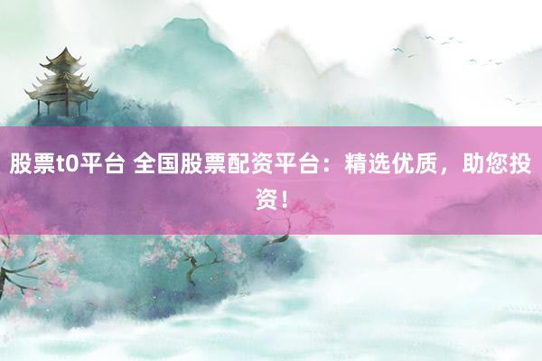 股票t0平台 全国股票配资平台：精选优质，助您投资！