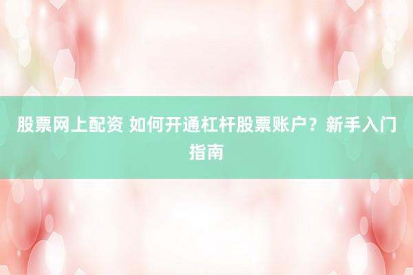 股票网上配资 如何开通杠杆股票账户？新手入门指南